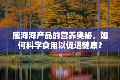 威海海产品的营养奥秘，如何科学食用以促进健康？