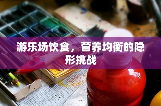 游乐场饮食，营养均衡的隐形挑战