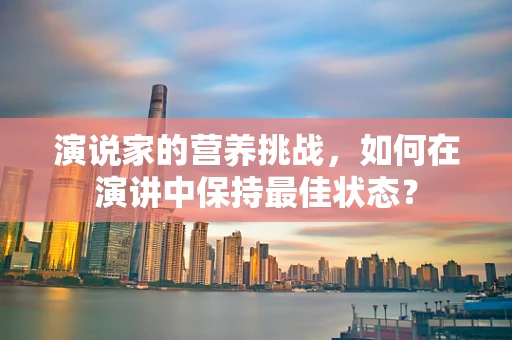 演说家的营养挑战，如何在演讲中保持最佳状态？