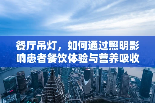 餐厅吊灯，如何通过照明影响患者餐饮体验与营养吸收？