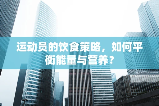 运动员的饮食策略，如何平衡能量与营养？