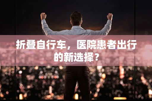 折叠自行车，医院患者出行的新选择？