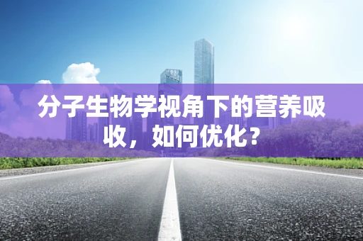 分子生物学视角下的营养吸收，如何优化？