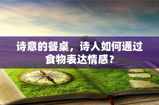 诗意的餐桌，诗人如何通过食物表达情感？