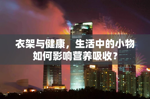 衣架与健康，生活中的小物如何影响营养吸收？