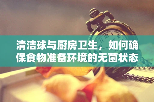 清洁球与厨房卫生，如何确保食物准备环境的无菌状态？