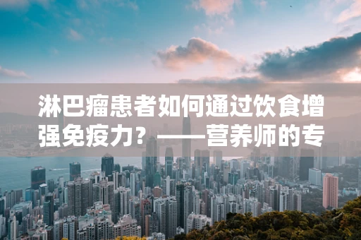 淋巴瘤患者如何通过饮食增强免疫力？——营养师的专业建议