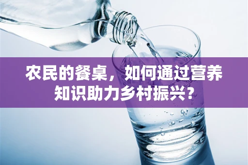 农民的餐桌，如何通过营养知识助力乡村振兴？