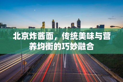 北京炸酱面，传统美味与营养均衡的巧妙融合