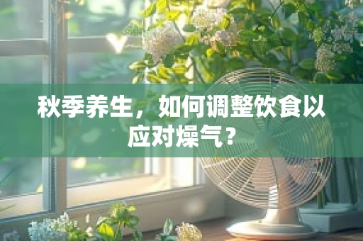 秋季养生，如何调整饮食以应对燥气？