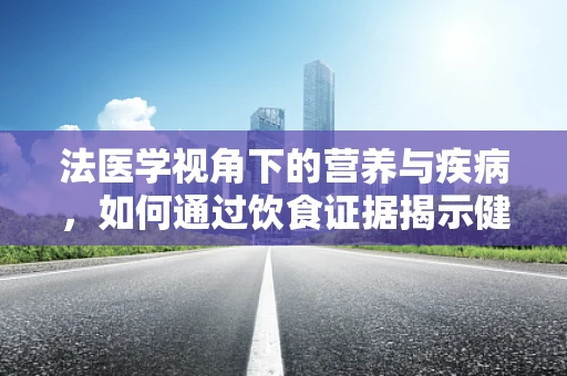 法医学视角下的营养与疾病，如何通过饮食证据揭示健康真相？