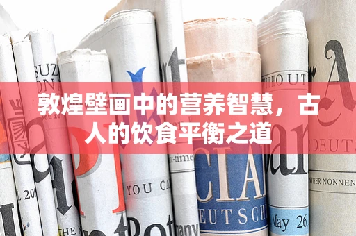 敦煌壁画中的营养智慧，古人的饮食平衡之道