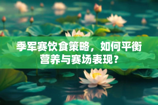 季军赛饮食策略，如何平衡营养与赛场表现？