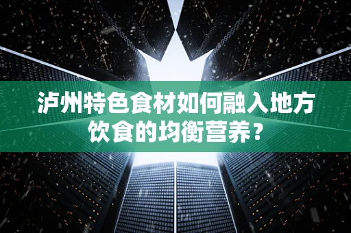 泸州特色食材如何融入地方饮食的均衡营养？