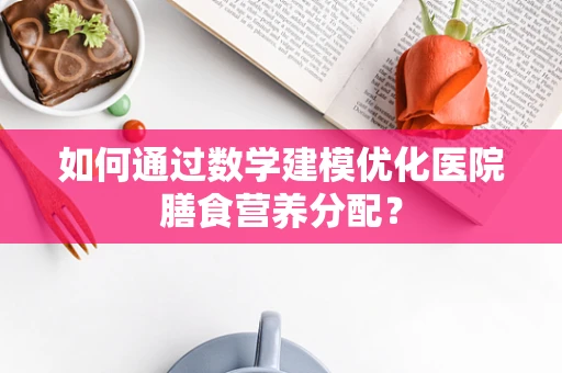如何通过数学建模优化医院膳食营养分配？