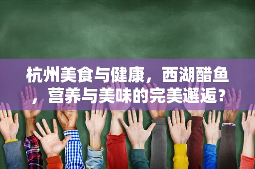 杭州美食与健康，西湖醋鱼，营养与美味的完美邂逅？