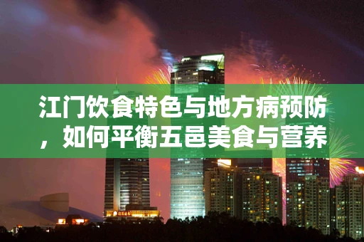 江门饮食特色与地方病预防，如何平衡五邑美食与营养健康？