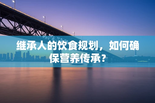 继承人的饮食规划，如何确保营养传承？