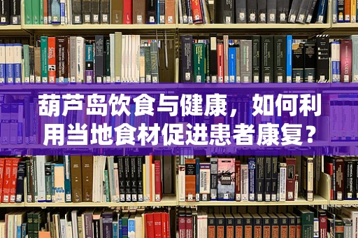葫芦岛饮食与健康，如何利用当地食材促进患者康复？