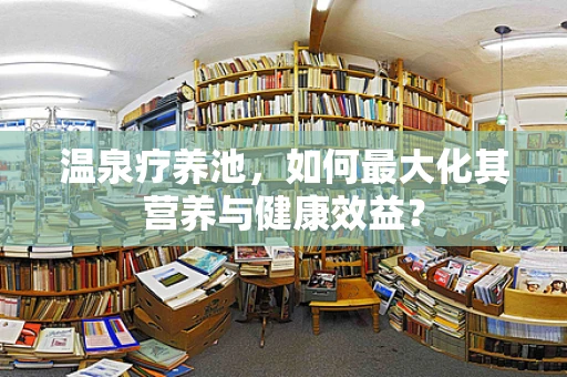 温泉疗养池，如何最大化其营养与健康效益？