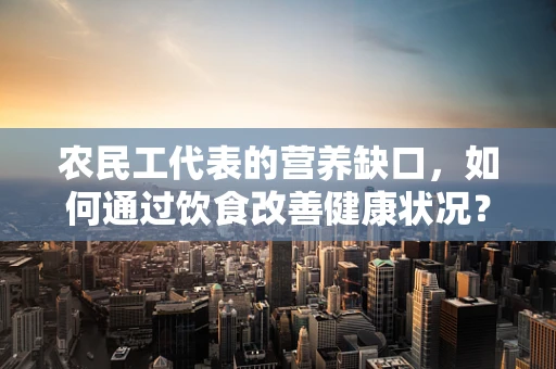 农民工代表的营养缺口，如何通过饮食改善健康状况？