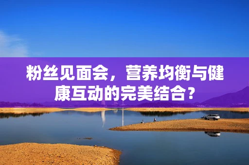 粉丝见面会，营养均衡与健康互动的完美结合？