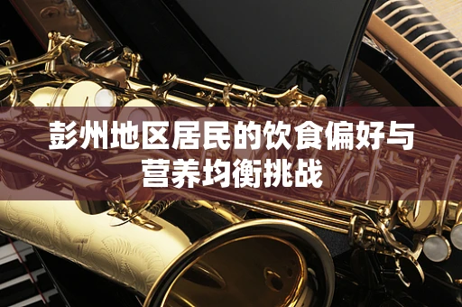 彭州地区居民的饮食偏好与营养均衡挑战