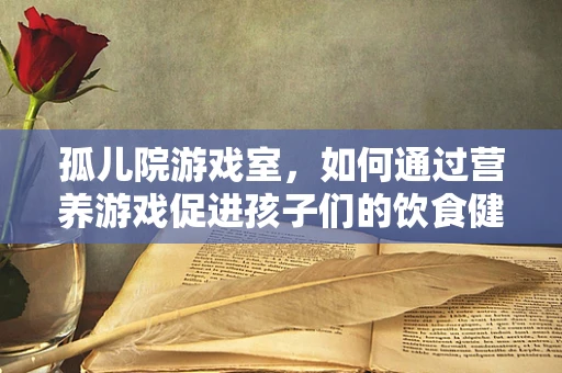 孤儿院游戏室，如何通过营养游戏促进孩子们的饮食健康？