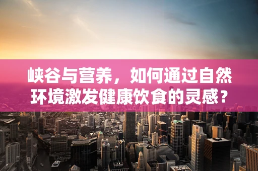 峡谷与营养，如何通过自然环境激发健康饮食的灵感？