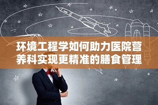 环境工程学如何助力医院营养科实现更精准的膳食管理？
