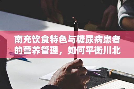 南充饮食特色与糖尿病患者的营养管理，如何平衡川北味与健康需求？