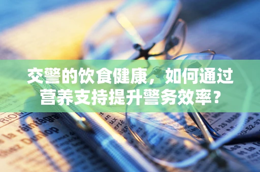 交警的饮食健康，如何通过营养支持提升警务效率？