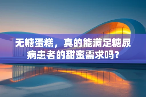 无糖蛋糕，真的能满足糖尿病患者的甜蜜需求吗？