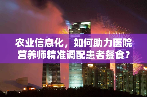 农业信息化，如何助力医院营养师精准调配患者餐食？