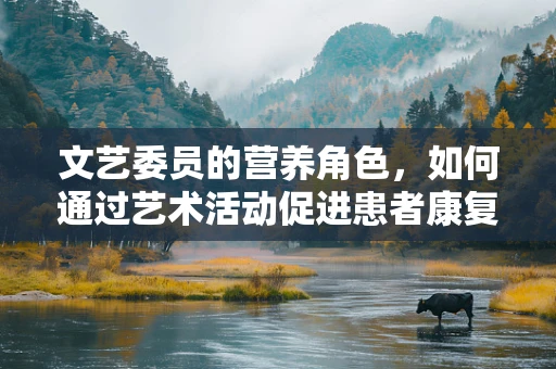 文艺委员的营养角色，如何通过艺术活动促进患者康复？