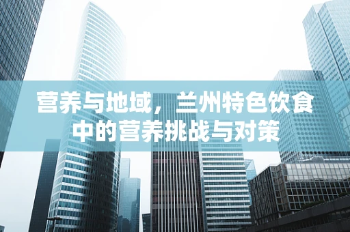 营养与地域，兰州特色饮食中的营养挑战与对策
