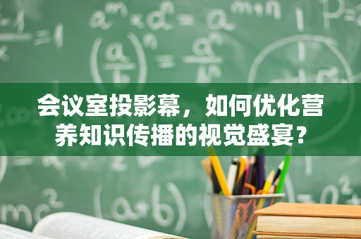 会议室投影幕，如何优化营养知识传播的视觉盛宴？
