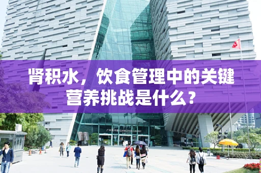 肾积水，饮食管理中的关键营养挑战是什么？