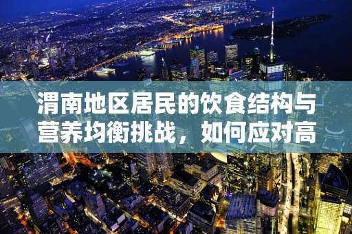 渭南地区居民的饮食结构与营养均衡挑战，如何应对高碳水摄入的误区？