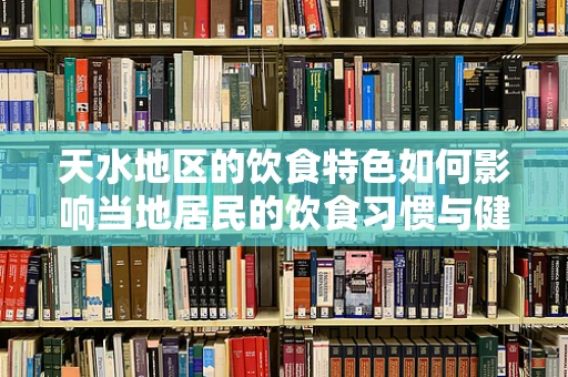 天水地区的饮食特色如何影响当地居民的饮食习惯与健康？