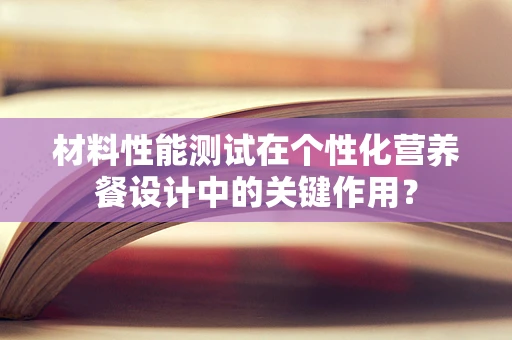 材料性能测试在个性化营养餐设计中的关键作用？