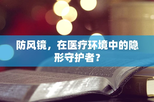 防风镜，在医疗环境中的隐形守护者？
