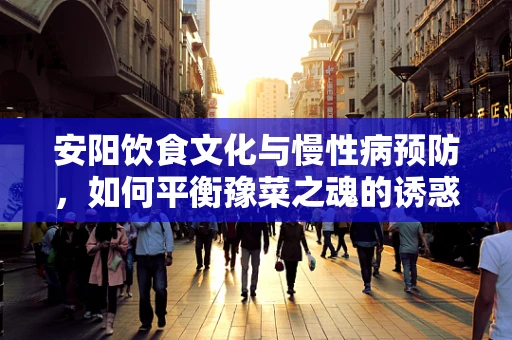 安阳饮食文化与慢性病预防，如何平衡豫菜之魂的诱惑？