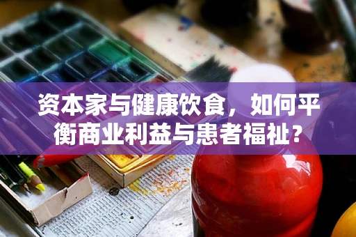 资本家与健康饮食，如何平衡商业利益与患者福祉？
