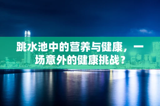 跳水池中的营养与健康，一场意外的健康挑战？
