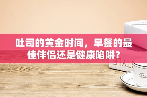 吐司的黄金时间，早餐的最佳伴侣还是健康陷阱？