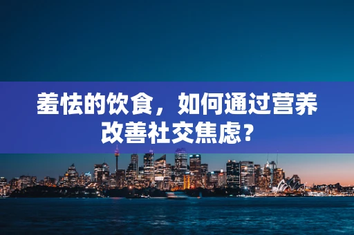 羞怯的饮食，如何通过营养改善社交焦虑？
