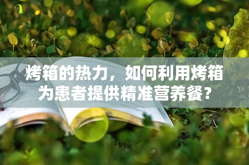 烤箱的热力，如何利用烤箱为患者提供精准营养餐？