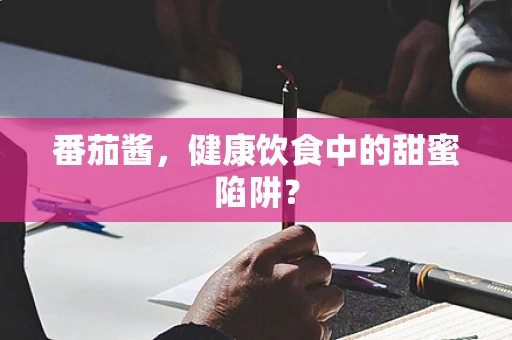 番茄酱，健康饮食中的甜蜜陷阱？