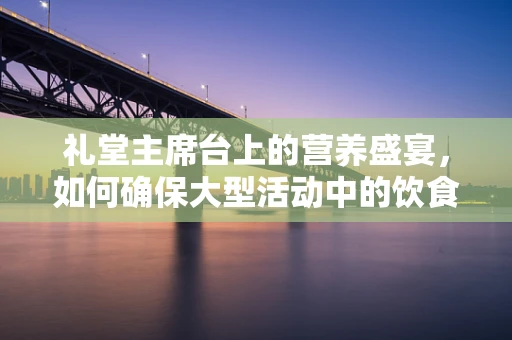 礼堂主席台上的营养盛宴，如何确保大型活动中的饮食安全与健康？